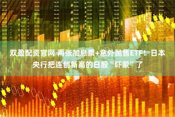 双盈配资官网 两张加息票+意外抛售ETF！日本央行把连创新高的日股“吓蒙”了