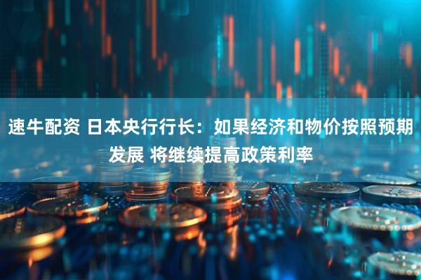 速牛配资 日本央行行长：如果经济和物价按照预期发展 将继续提高政策利率