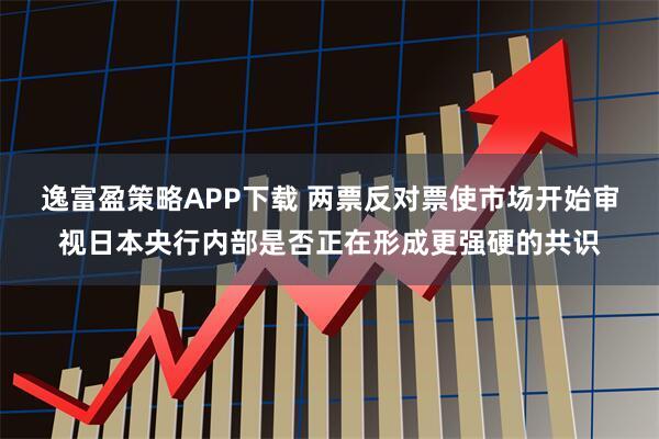 逸富盈策略APP下载 两票反对票使市场开始审视日本央行内部是否正在形成更强硬的共识
