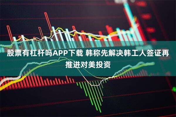 股票有杠杆吗APP下载 韩称先解决韩工人签证再推进对美投资