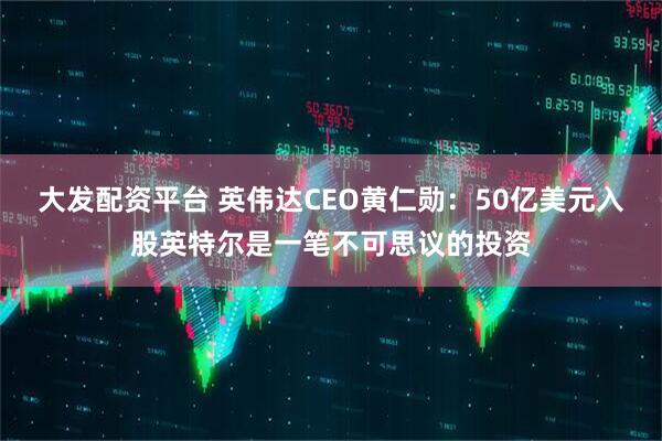 大发配资平台 英伟达CEO黄仁勋：50亿美元入股英特尔是一笔不可思议的投资