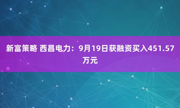 新富策略 西昌电力：9月19日获融资买入451.57万元