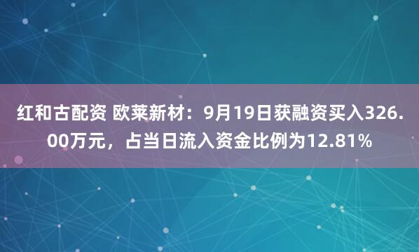 红和古配资 欧莱新材：9月19日获融资买入326.00万元，占当日流入资金比例为12.81%