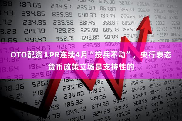 OTO配资 LPR连续4月“按兵不动”，央行表态货币政策立场是支持性的