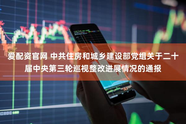 爱配资官网 中共住房和城乡建设部党组关于二十届中央第三轮巡视整改进展情况的通报