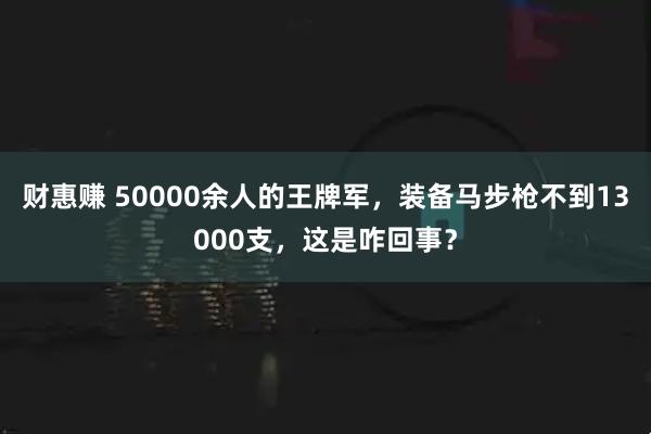 财惠赚 50000余人的王牌军，装备马步枪不到13000支，这是咋回事？