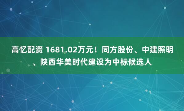 高忆配资 1681.02万元！同方股份、中建照明、陕西华美时代建设为中标候选人