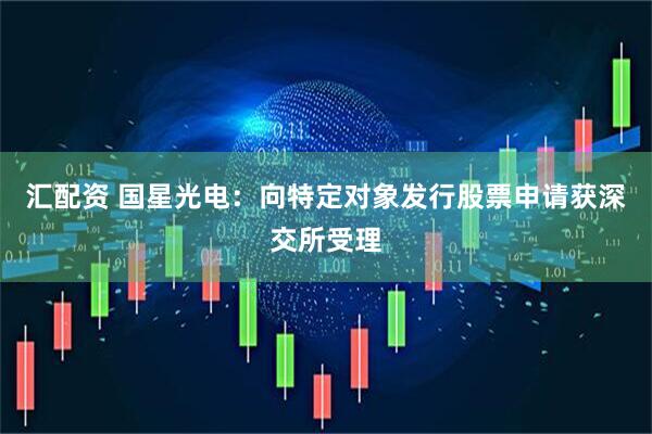 汇配资 国星光电：向特定对象发行股票申请获深交所受理