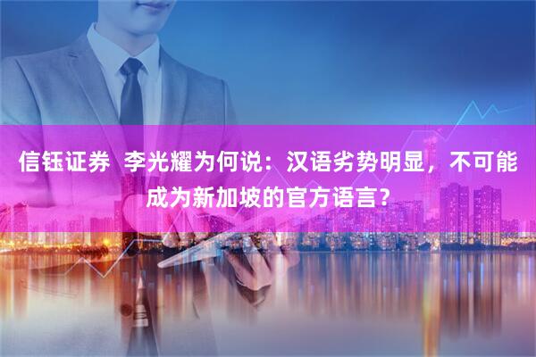 信钰证券  李光耀为何说：汉语劣势明显，不可能成为新加坡的官方语言？