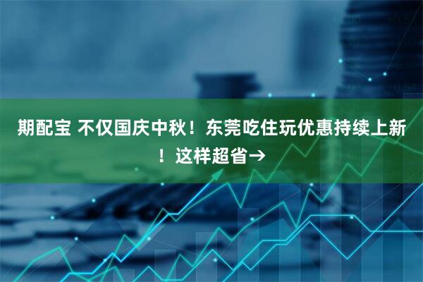 期配宝 不仅国庆中秋！东莞吃住玩优惠持续上新！这样超省→