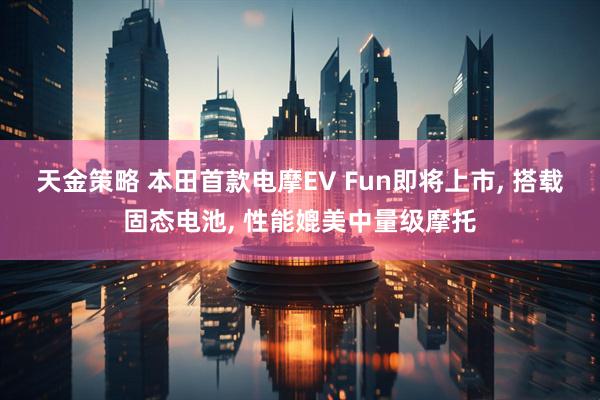 天金策略 本田首款电摩EV Fun即将上市, 搭载固态电池, 性能媲美中量级摩托
