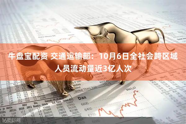 牛盘宝配资 交通运输部：10月6日全社会跨区域人员流动量近3亿人次