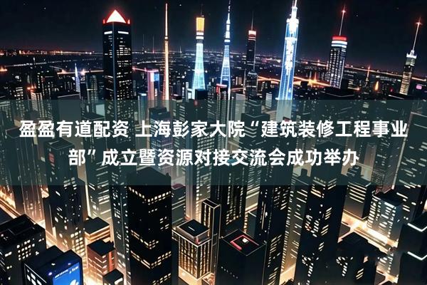 盈盈有道配资 上海彭家大院“建筑装修工程事业部”成立暨资源对接交流会成功举办