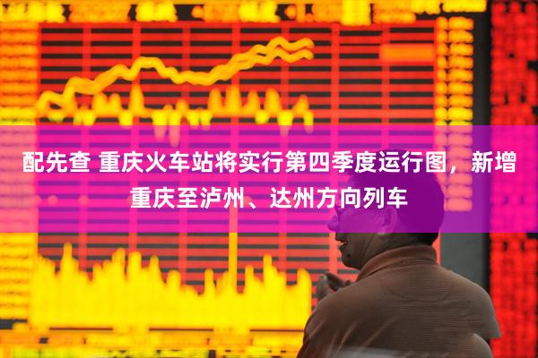配先查 重庆火车站将实行第四季度运行图，新增重庆至泸州、达州方向列车
