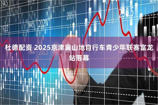 杜德配资 2025京津冀山地自行车青少年联赛富龙站落幕