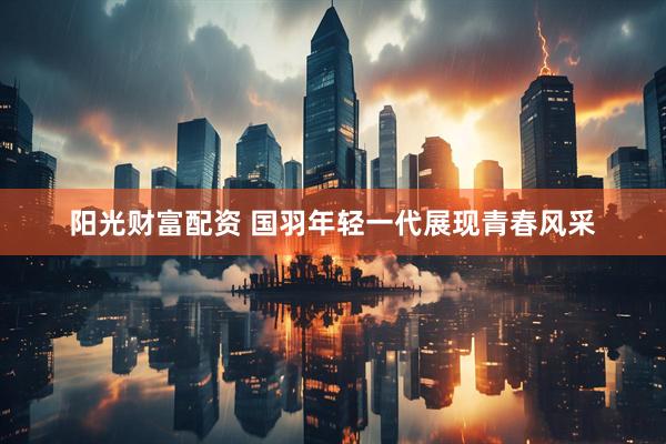 阳光财富配资 国羽年轻一代展现青春风采
