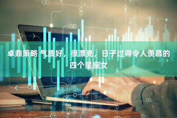 卓鼎策略 气质好，很漂亮，日子过得令人羡慕的四个星座女