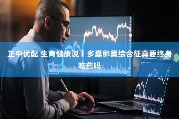 正中优配 生育健康说丨多囊卵巢综合征真要终身吃药吗