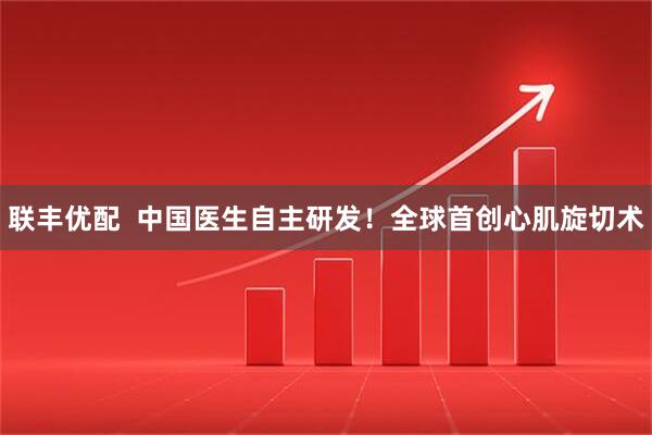 联丰优配  中国医生自主研发！全球首创心肌旋切术
