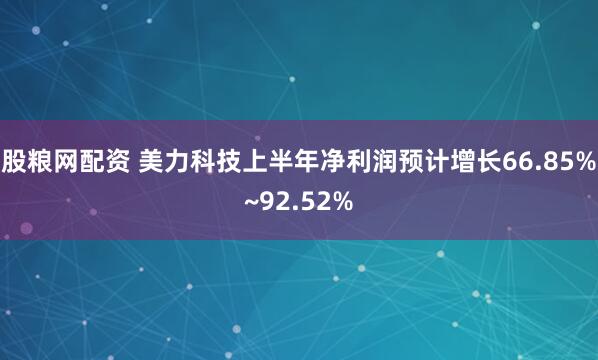 股粮网配资 美力科技上半年净利润预计增长66.85%~92.52%