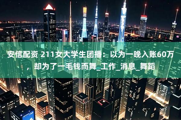 安信配资 211女大学生团播：以为一晚入账60万，却为了一毛钱而舞_工作_消息_舞蹈