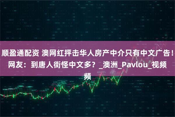 顺盈通配资 澳网红抨击华人房产中介只有中文广告！网友：到唐人街怪中文多？_澳洲_Pavlou_视频