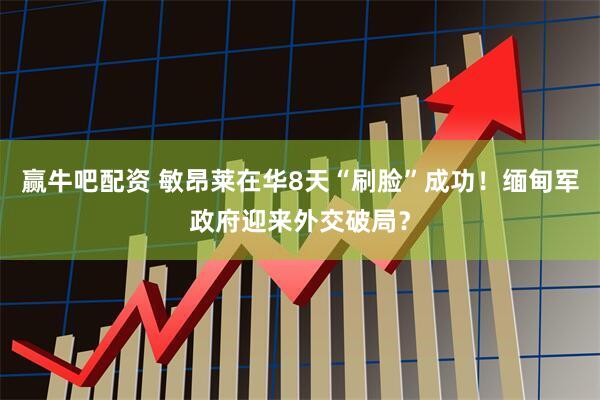 赢牛吧配资 敏昂莱在华8天“刷脸”成功！缅甸军政府迎来外交破局？